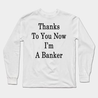 Thanks To You Now I'm A Banker Long Sleeve T-Shirt